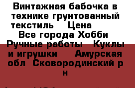 Винтажная бабочка в технике грунтованный текстиль. › Цена ­ 500 - Все города Хобби. Ручные работы » Куклы и игрушки   . Амурская обл.,Сковородинский р-н